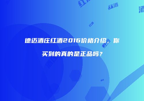 德迈酒庄红酒2016价格介绍，你买到的真的是正品吗？
