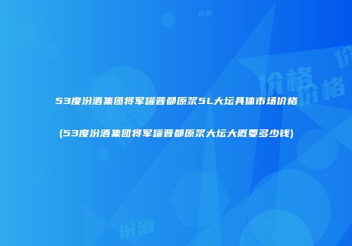 53度汾酒集团将军罐晋都原浆5L大坛具体市场价格(53度汾酒集团将军罐晋都原浆大坛大概要多少钱)