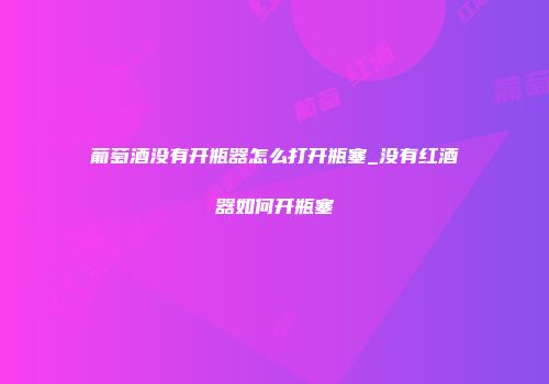 葡萄酒没有开瓶器怎么打开瓶塞_没有红酒器如何开瓶塞