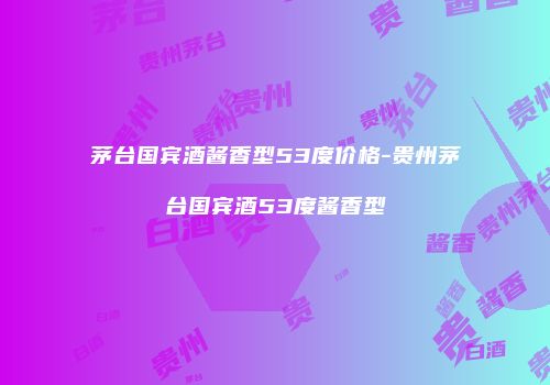 茅台国宾酒酱香型53度价格-贵州茅台国宾酒53度酱香型