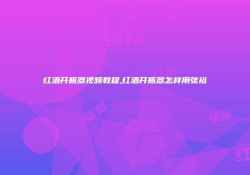 红酒开瓶器视频教程,红酒开瓶器怎样用张裕