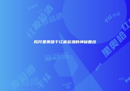 揭开里奥哈干红葡萄酒的神秘面纱