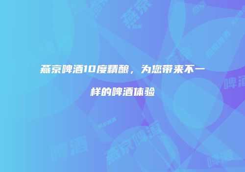 燕京啤酒10度精酿，为您带来不一样的啤酒体验