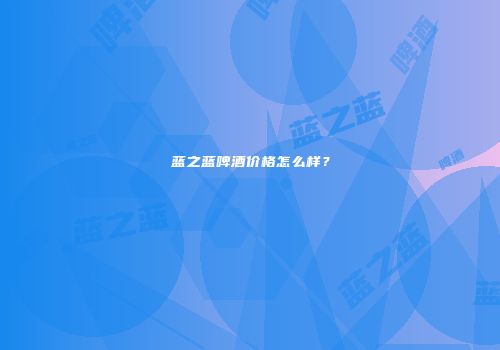 蓝之蓝啤酒价格怎么样？