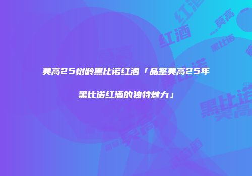 莫高25树龄黑比诺红酒「品鉴莫高25年黑比诺红酒的独特魅力」