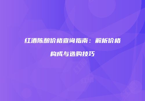 红酒陈酿价格查询指南：解析价格构成与选购技巧