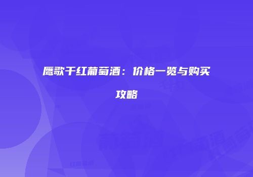 鹰歌干红葡萄酒：价格一览与购买攻略
