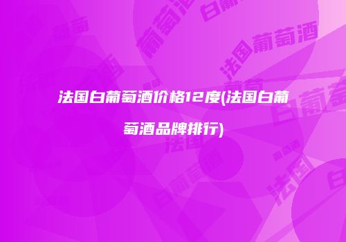 法国白葡萄酒价格12度(法国白葡萄酒品牌排行)
