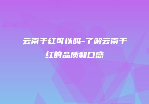 云南干红可以吗-了解云南干红的品质和口感