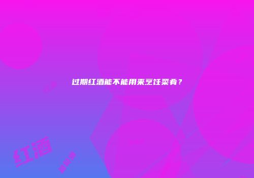 过期红酒能不能用来烹饪菜肴？