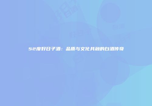 52度好日子酒：品质与文化共融的白酒传奇