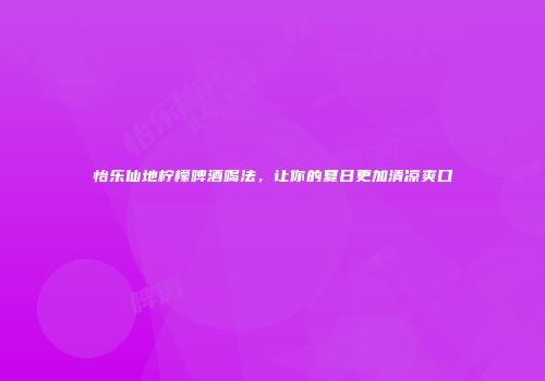 怡乐仙地柠檬啤酒喝法，让你的夏日更加清凉爽口