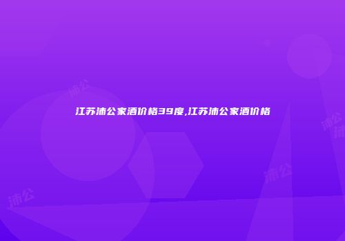 江苏沛公家酒价格39度,江苏沛公家酒价格