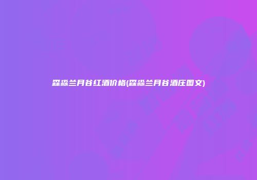 森淼兰月谷红酒价格(森淼兰月谷酒庄图文)