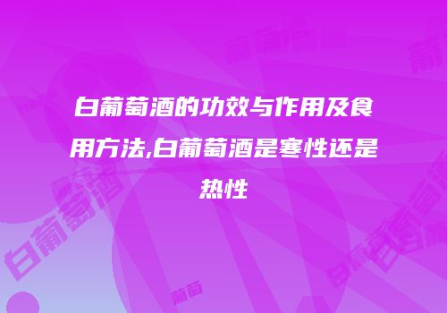 白葡萄酒的功效与作用及食用方法,白葡萄酒是寒性还是热性