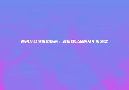西班牙红酒价格指南：解析知名品牌及年份酒款