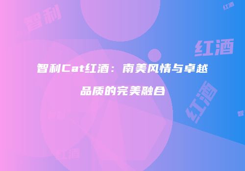 智利Cat红酒：南美风情与卓越品质的完美融合