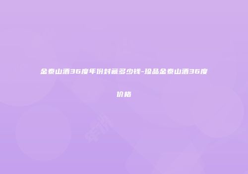 金泰山酒36度年份封藏多少钱-珍品金泰山酒36度价格