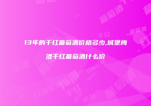 13年的干红葡萄酒价格多少,城堡梅洛干红葡萄酒什么价