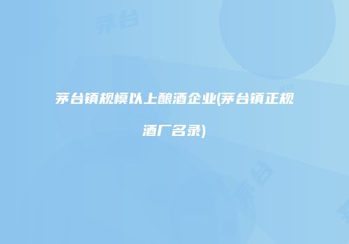 茅台镇规模以上酿酒企业(茅台镇正规酒厂名录)
