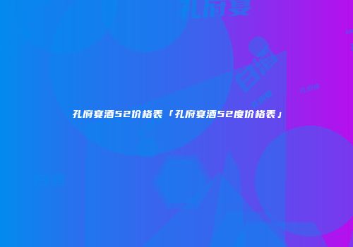 孔府宴酒52价格表「孔府宴酒52度价格表」
