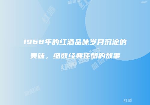 1968年的红酒品味岁月沉淀的美味，细数经典佳酿的故事