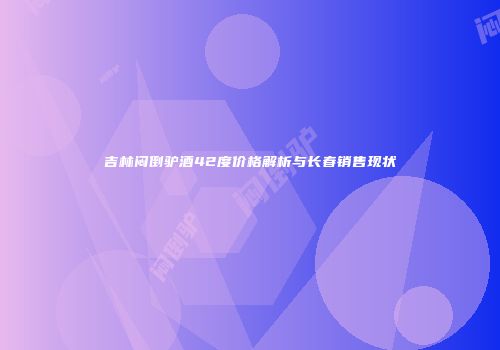 吉林闷倒驴酒42度价格解析与长春销售现状