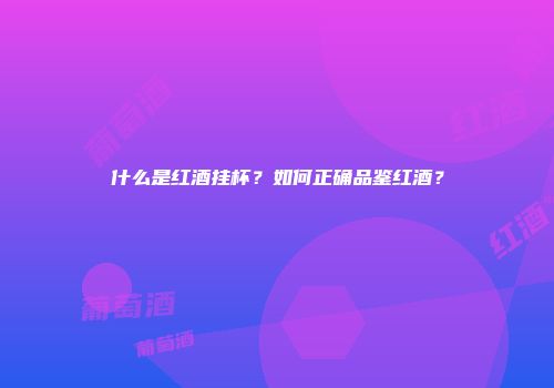 什么是红酒挂杯？如何正确品鉴红酒？
