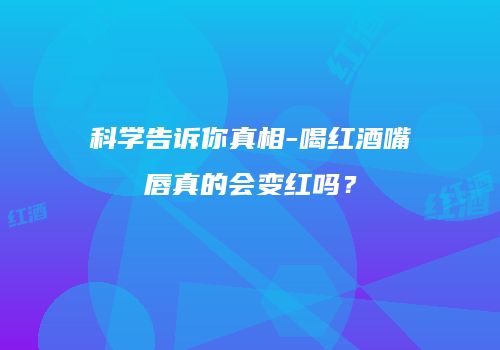 科学告诉你真相-喝红酒嘴唇真的会变红吗？
