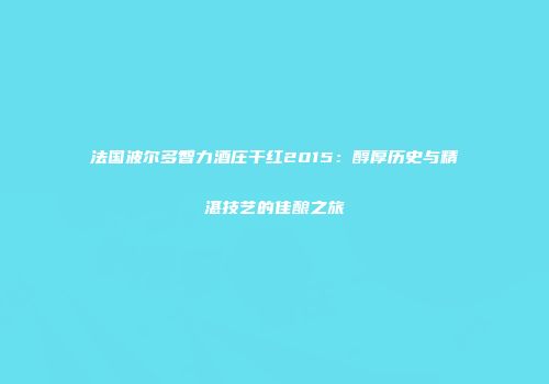 法国波尔多智力酒庄干红2015：醇厚历史与精湛技艺的佳酿之旅