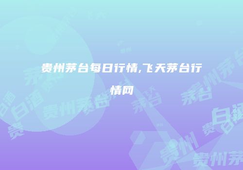 贵州茅台每日行情,飞天茅台行情网