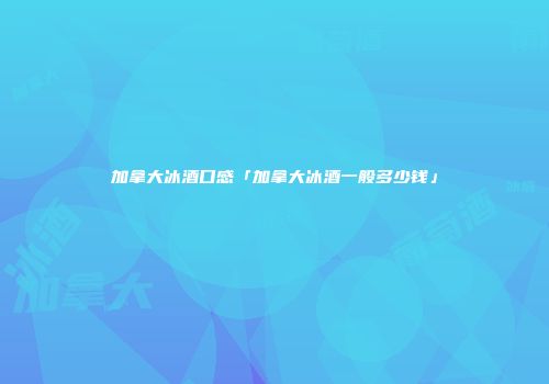 加拿大冰酒口感「加拿大冰酒一般多少钱」