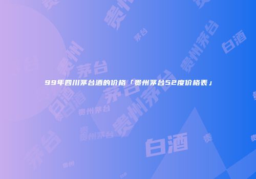 99年四川茅台酒的价格「贵州茅台52度价格表」