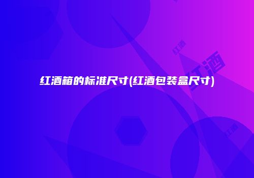 红酒箱的标准尺寸(红酒包装盒尺寸)