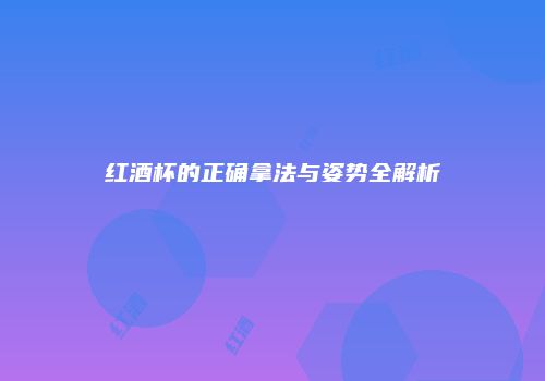 红酒杯的正确拿法与姿势全解析