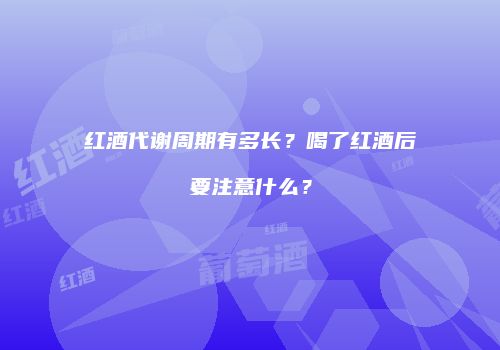 红酒代谢周期有多长？喝了红酒后要注意什么？