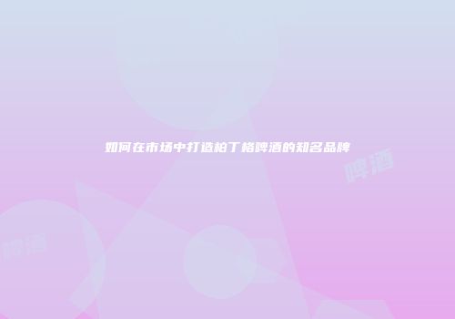 如何在市场中打造柏丁格啤酒的知名品牌