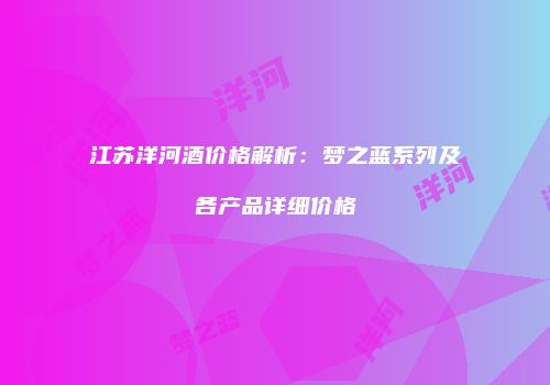 江苏洋河酒价格解析：梦之蓝系列及各产品详细价格
