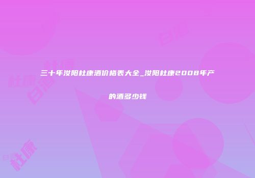 三十年汝阳杜康酒价格表大全_汝阳杜康2008年产的酒多少钱