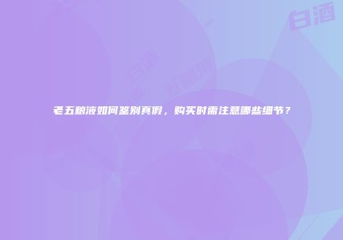 老五粮液如何鉴别真假，购买时需注意哪些细节？