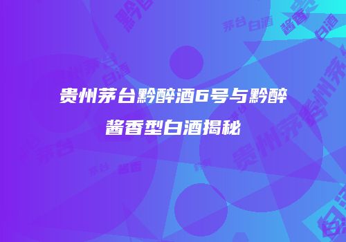 贵州茅台黔醉酒6号与黔醉酱香型白酒揭秘