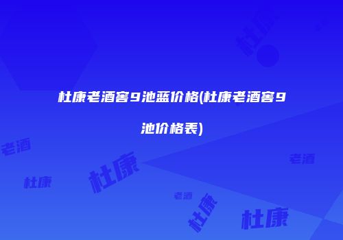 杜康老酒窖9池蓝价格(杜康老酒窖9池价格表)