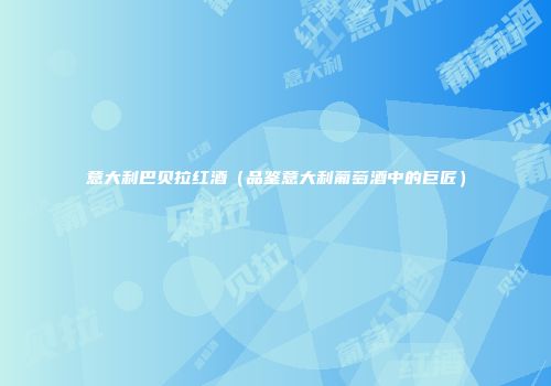意大利巴贝拉红酒（品鉴意大利葡萄酒中的巨匠）