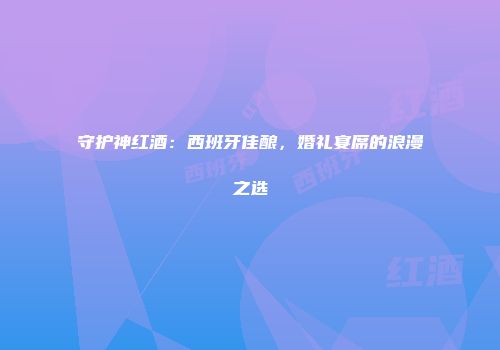守护神红酒：西班牙佳酿，婚礼宴席的浪漫之选