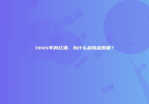 1945年的红酒，为什么越陈越香呢？