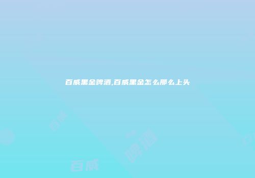 百威黑金啤酒,百威黑金怎么那么上头