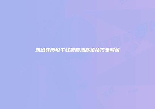 西班牙醇悦干红葡萄酒品鉴技巧全解析