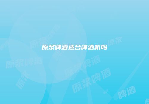 原浆啤酒适合啤酒机吗