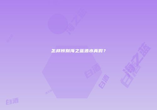 怎样辨别海之蓝酒水真假？