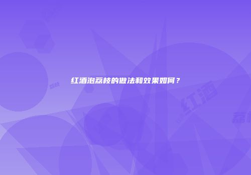 红酒泡荔枝的做法和效果如何？